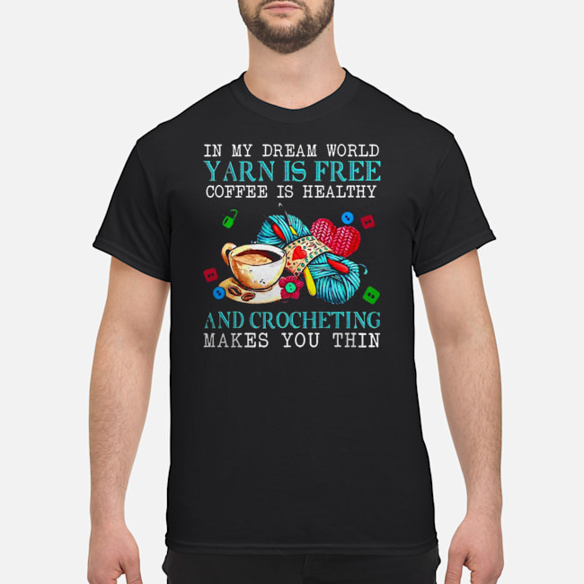 In My Dream World Yarn Is Free Coffee Is Healthy And Crocheting Makes You Thin Shirt 5 In My Dream World Yarn Is Free Coffee Is Healthy And Crocheting Makes You Thin Shirt