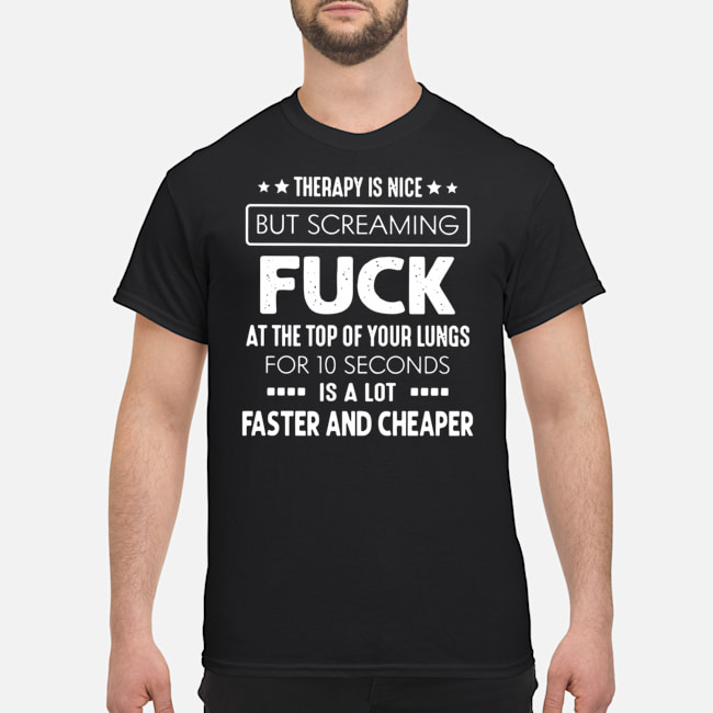 Therapy Is Nice But Screaming Fuck At The Top Of Your Lungs For 10 Seconds Is A Lot Faster And Cheaper Shirt 5 Therapy Is Nice But Screaming Fuck At The Top Of Your Lungs For 10 Seconds Is A Lot Faster And Cheaper Shirt