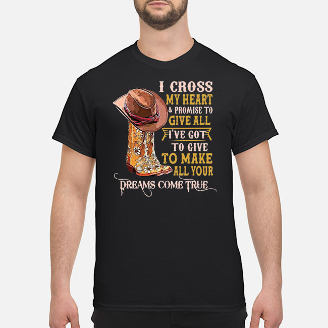 I Cross My Heart And Promise To Give All I've Got To Give To Make All Your Dreams Come True Shirt 5 I Cross My Heart And Promise To Give All I've Got To Give To Make All Your Dreams Come True Shirt