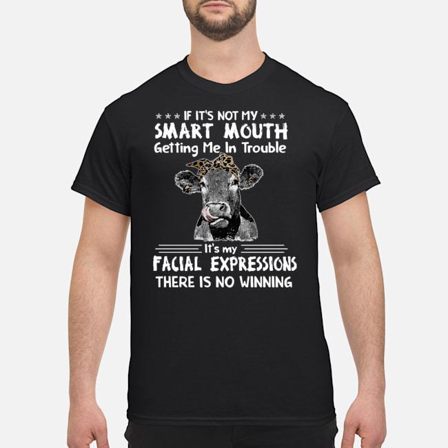 Cow If It's Not My Smart Mouth Getting Me In Trouble It's My Facial Expressions There Is No Winning Shirt 5 Cow If It's Not My Smart Mouth Getting Me In Trouble It's My Facial Expressions There Is No Winning Shirt