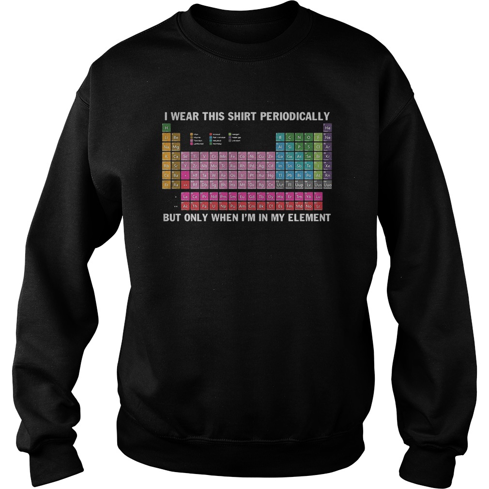 At Chemistry I Wear This Shirt Periodically T-Shirt Sweatshirt Unisex