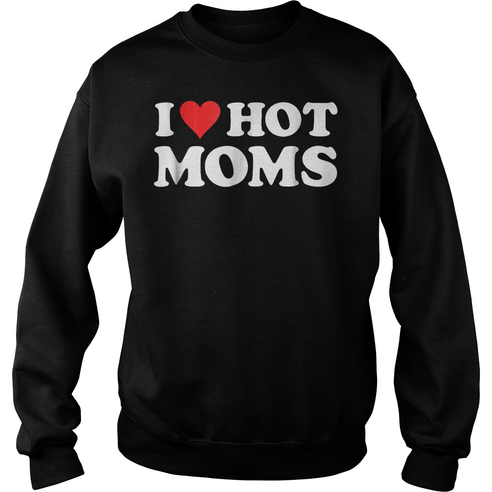 I Love Hot Moms T-Shirt Sweat Shirt