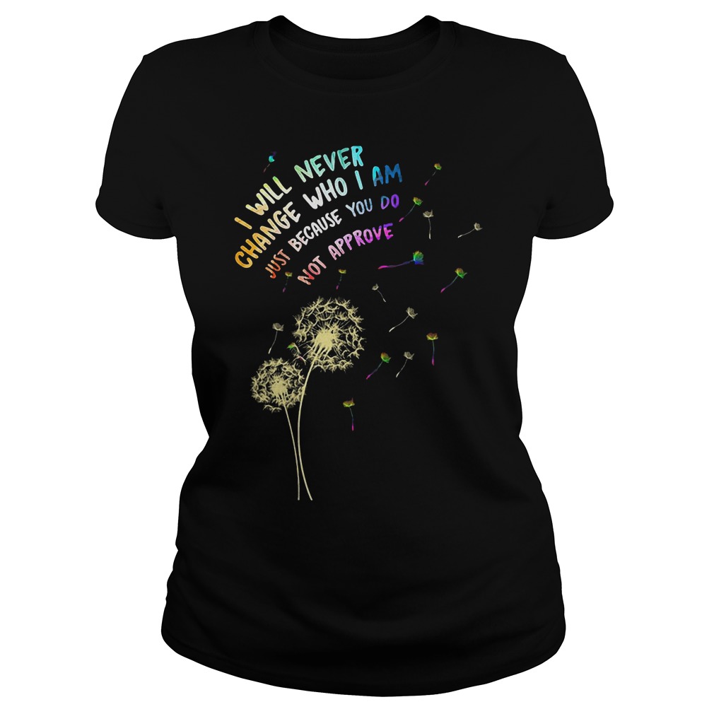 I Will Never Change Who I Am Just Because Do Not Approve T-Shirt Classic Ladies Tee