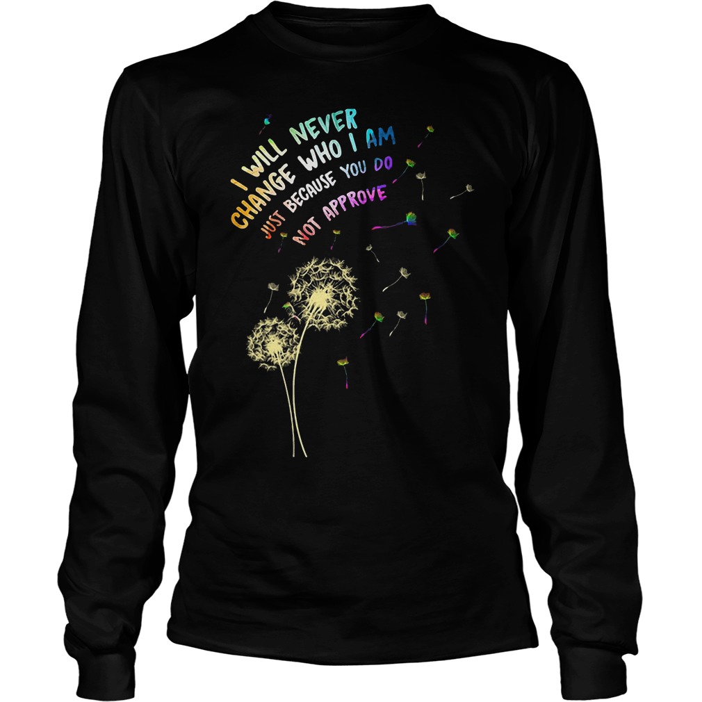 I Will Never Change Who I Am Just Because Do Not Approve T-Shirt Longsleeve Tee Unisex