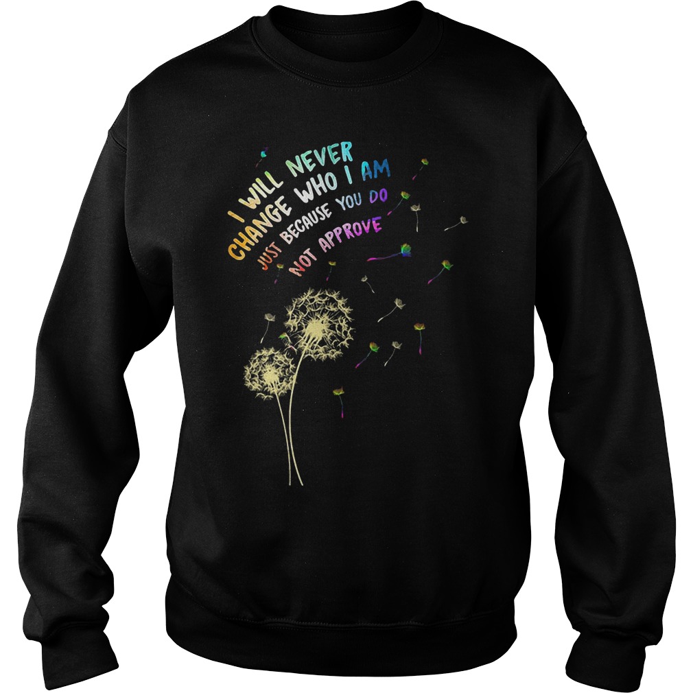 I Will Never Change Who I Am Just Because Do Not Approve T-Shirt Sweatshirt Unisex