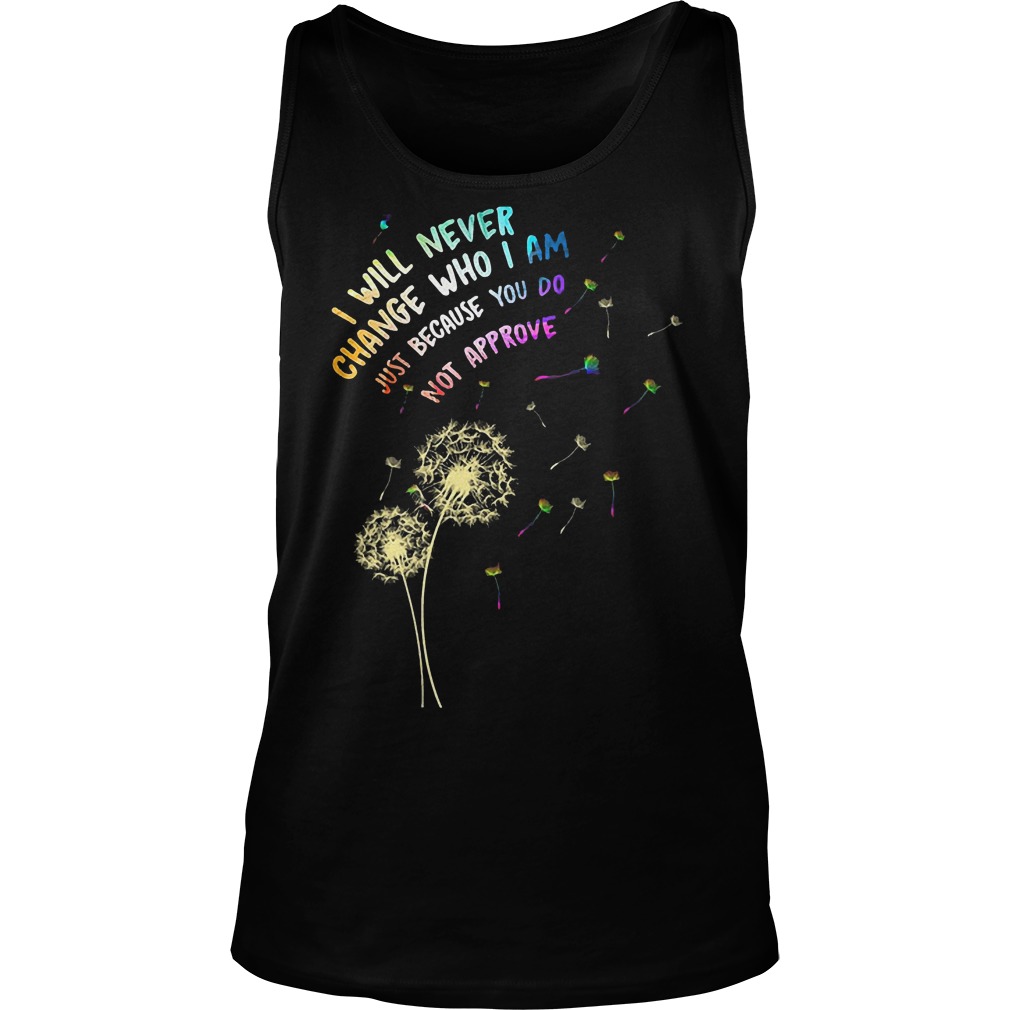 I Will Never Change Who I Am Just Because Do Not Approve T-Shirt Tank Top Unisex