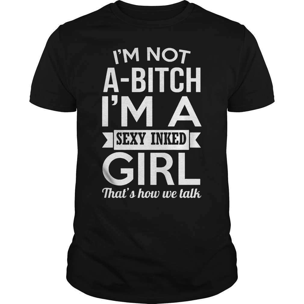 I’m Not A-Bitch I’m A Sexy Inked Girl That’s How We Talk T-Shirt Guys Tee