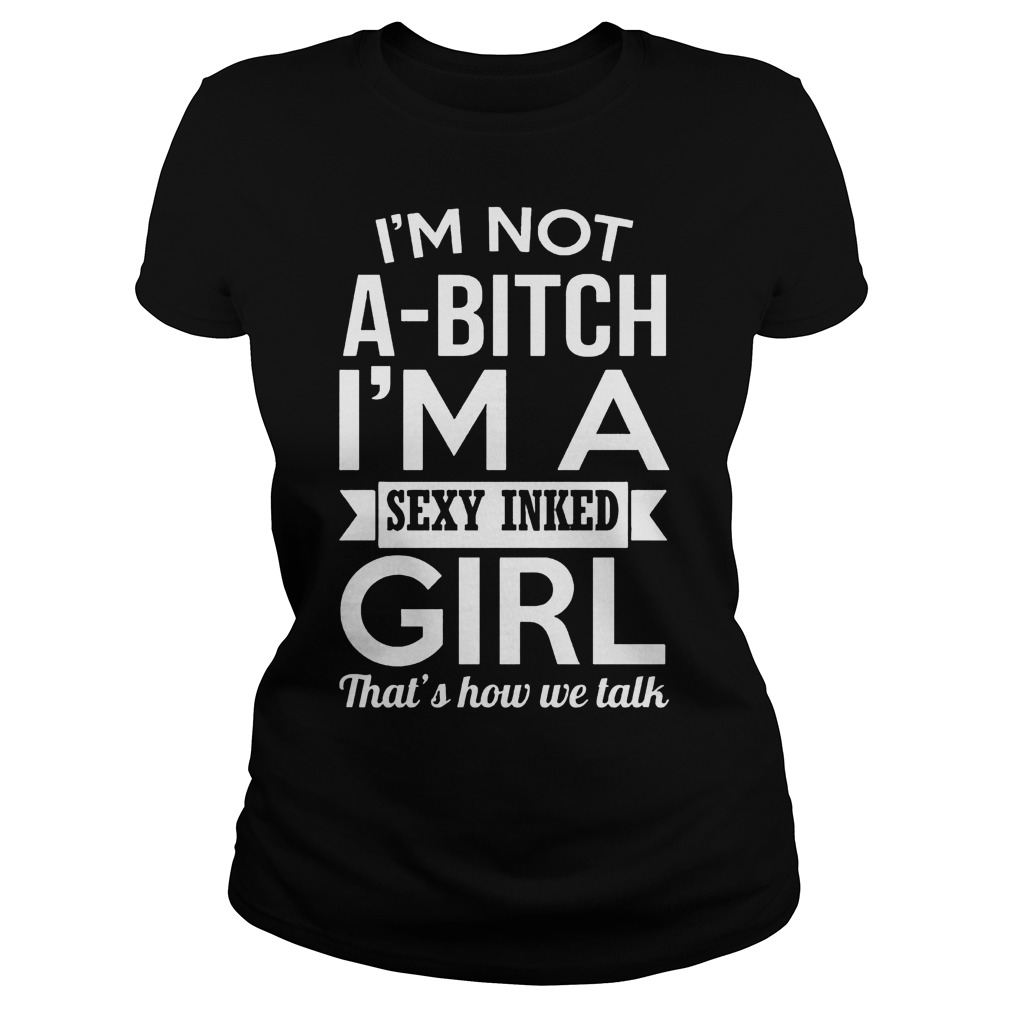 I’m Not A-Bitch I’m A Sexy Inked Girl That’s How We Talk T-Shirt Ladies Tee