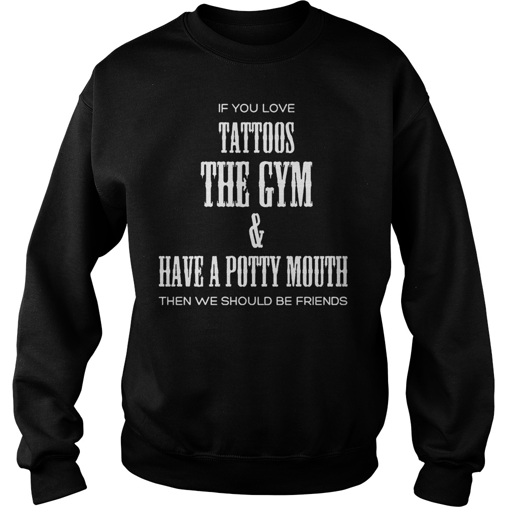 If You Love Tattoos The Gym & Have A Potty Mouth Then We Should Be Friends T-Shirt Sweat Shirt