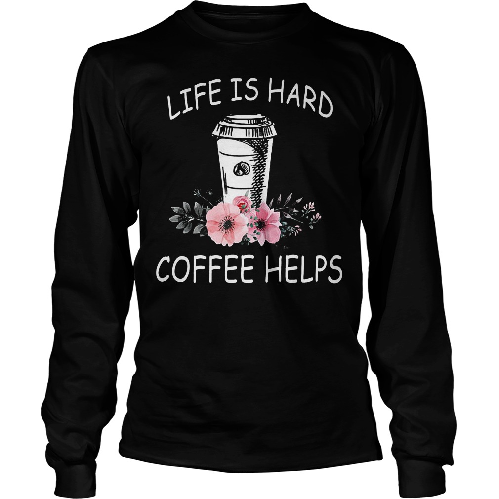 Life Is Hard Coffee Helps Longsleeve Tee