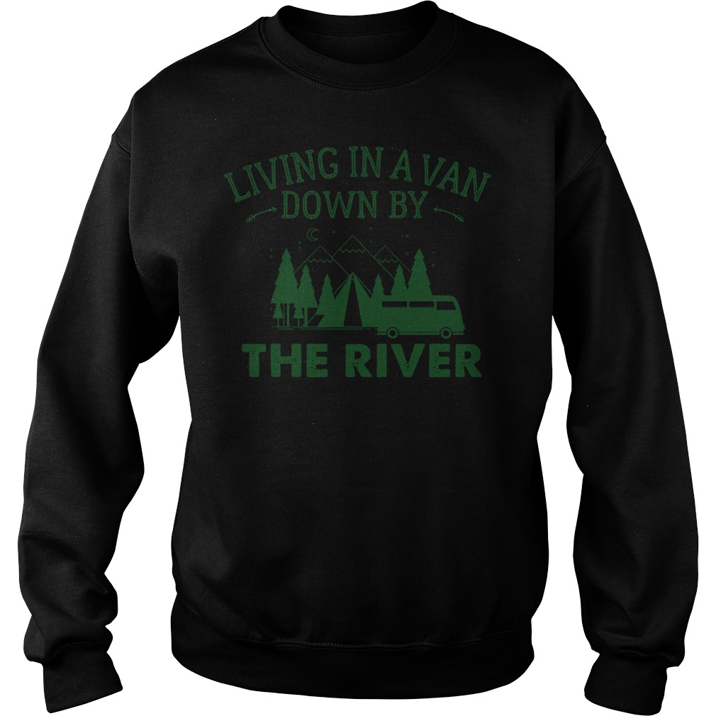 Living In A Van Down By The River T-Shirt 4 Living In A Van Down By The River T-Shirt Sweat Shirt