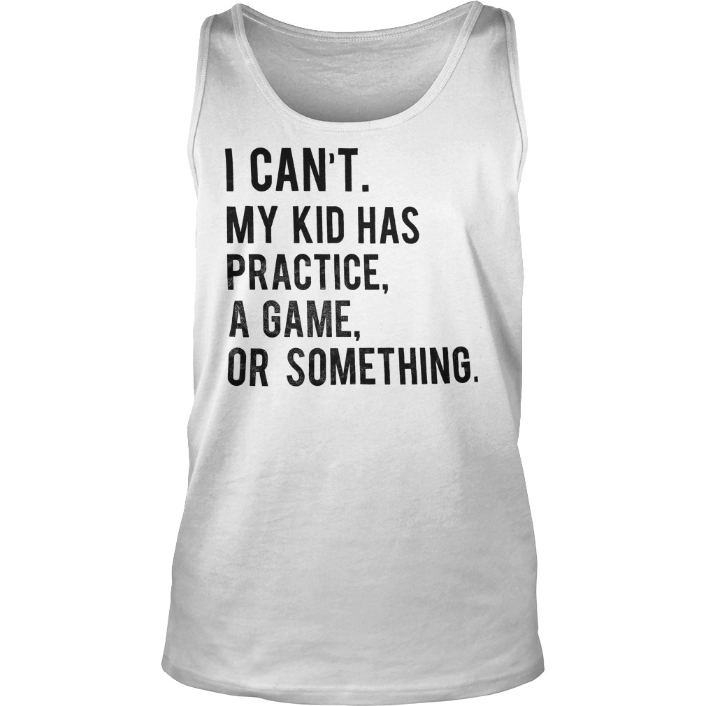 My Kid Has Practice, A Game, Or Something T-Shirt Tank Top Unisex