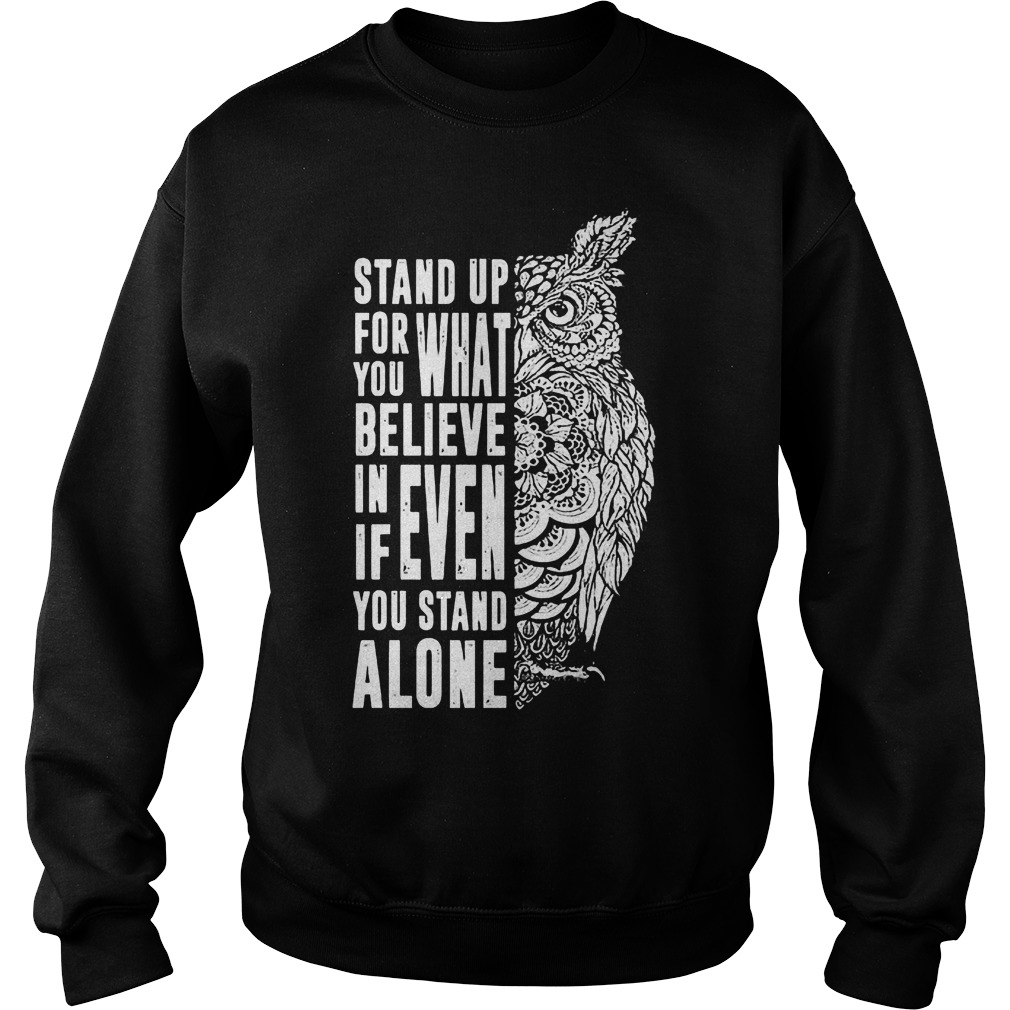 Stand Up For What You Believe In Even If You Stand Alone T-Shirt 4 Stand Up For What You Believe In Even If You Stand Alone T-Shirt Sweat Shirt