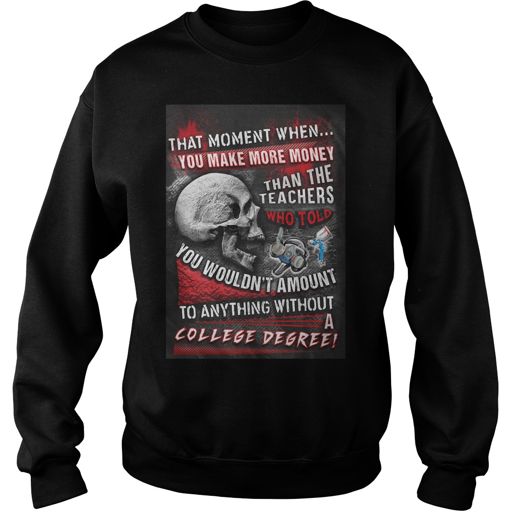 That Moment When You Make More Money Than The Teachers Who Told You Wouldn't Amount T-Shirt 4 That Moment When You Make More Money Than The Teachers Who Told You Wouldn't Amount T-Shirt Sweat Shirt