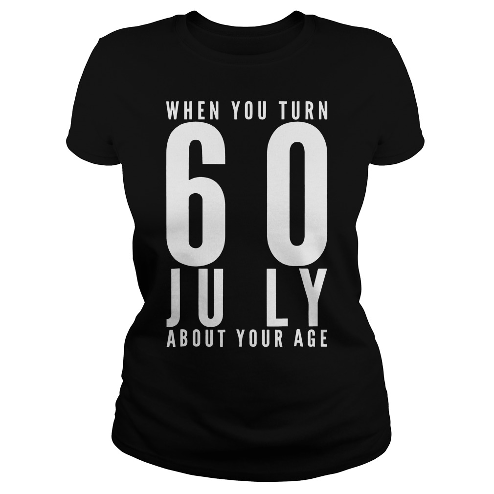 When You Turn 60 July About Your Age T-Shirt 7 When You Turn 60 July About Your Age T-Shirt Ladies Tee