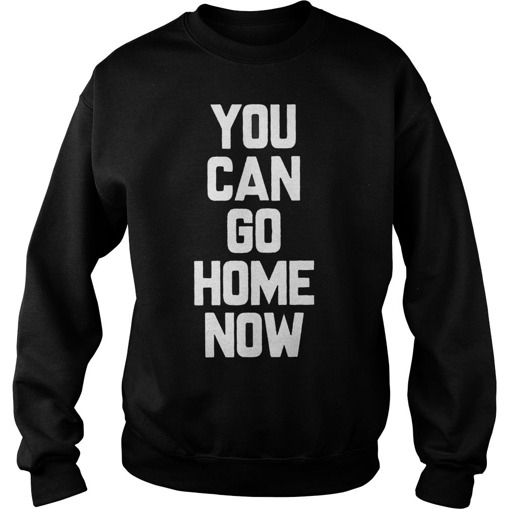 You Can Go Home Now T-Shirt Sweatshirt Unisex