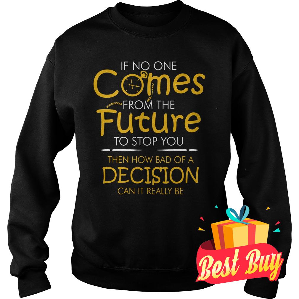 Best Price If no one comes from the future to stop you then how bad of a decision can it really be shirt 3 Best Price If no one comes from the future to stop you then how bad of a decision can it really be shirt Sweatshirt Unisex