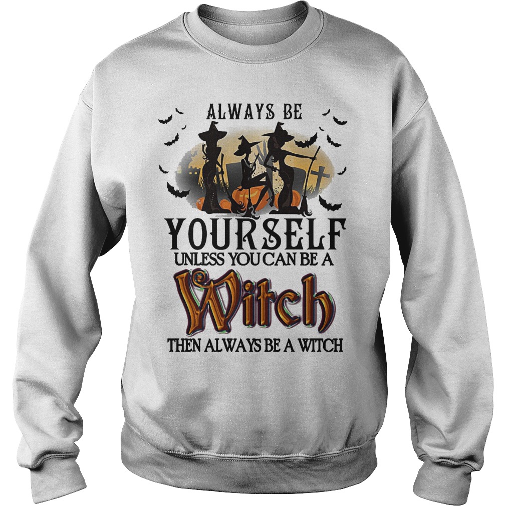 Hot Always Be Yourself Unless You Can Be A Witch Then Always Be A Witch Shirt 9 Hot Always Be Yourself Unless You Can Be A Witch Then Always Be A Witch Shirt Sweatshirt Unisex