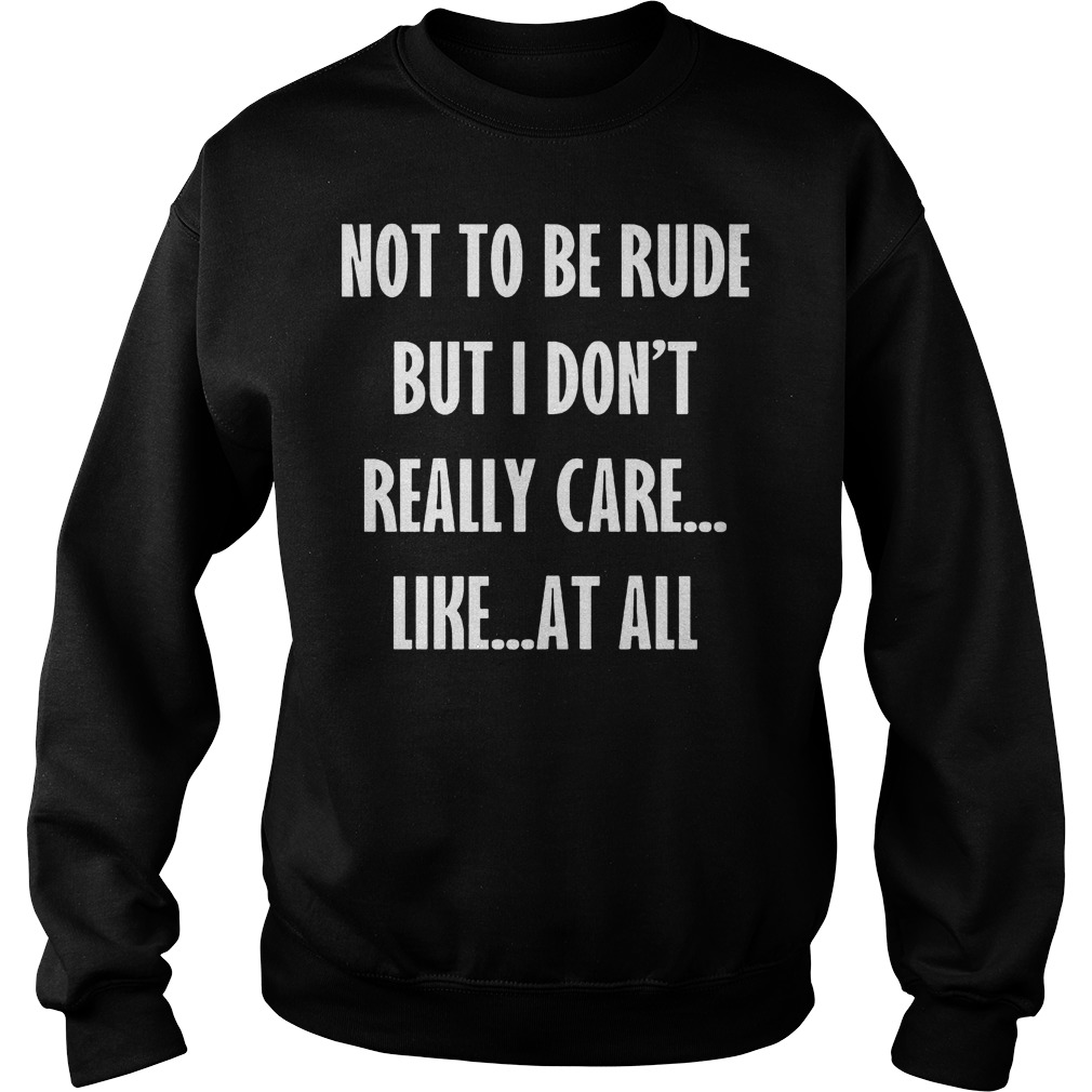 Official Not To Be Rude But I Don't Really Care Like At All shirt 3 Official Not To Be Rude But I Don't Really Care Like At All shirt Sweatshirt Unisex
