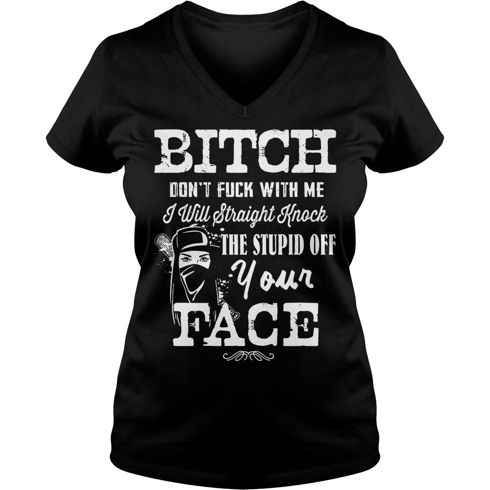 Original Bitch Don't Fuck With Me I will straight knock the stupid of your face shirt 4 Original Bitch Don't Fuck With Me I will straight knock the stupid of your face shirt Ladies V-Neck