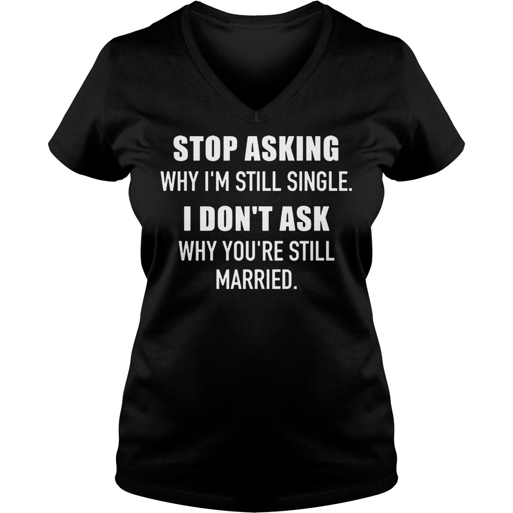 Original Stop asking why i'm skill single I don't ask why you're still married shirt 4 Original Stop asking why i'm skill single I don't ask why you're still married shirt Ladies V-Neck
