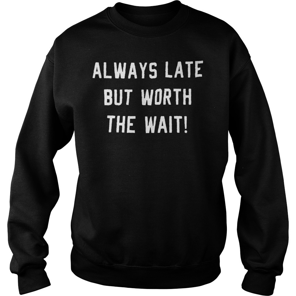 Always late but worth the wait shirt 9 Always late but worth the wait shirt Sweatshirt Unisex