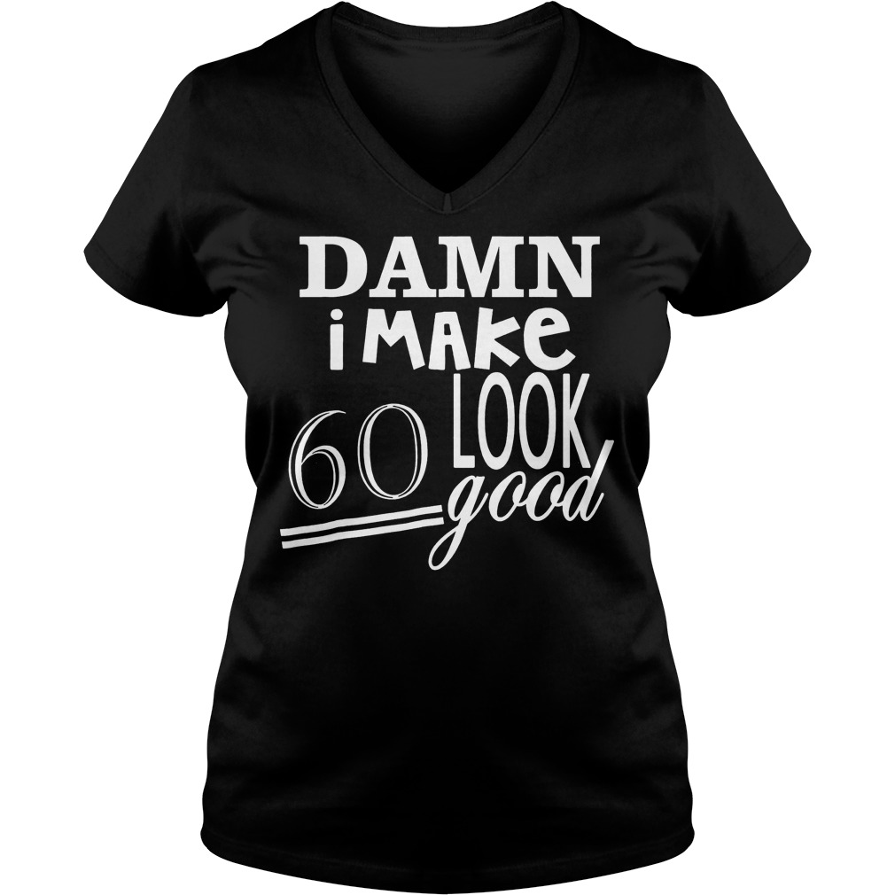 Damn i make 60 look good shirt 4 Damn i make 60 look good shirt Ladies V-Neck
