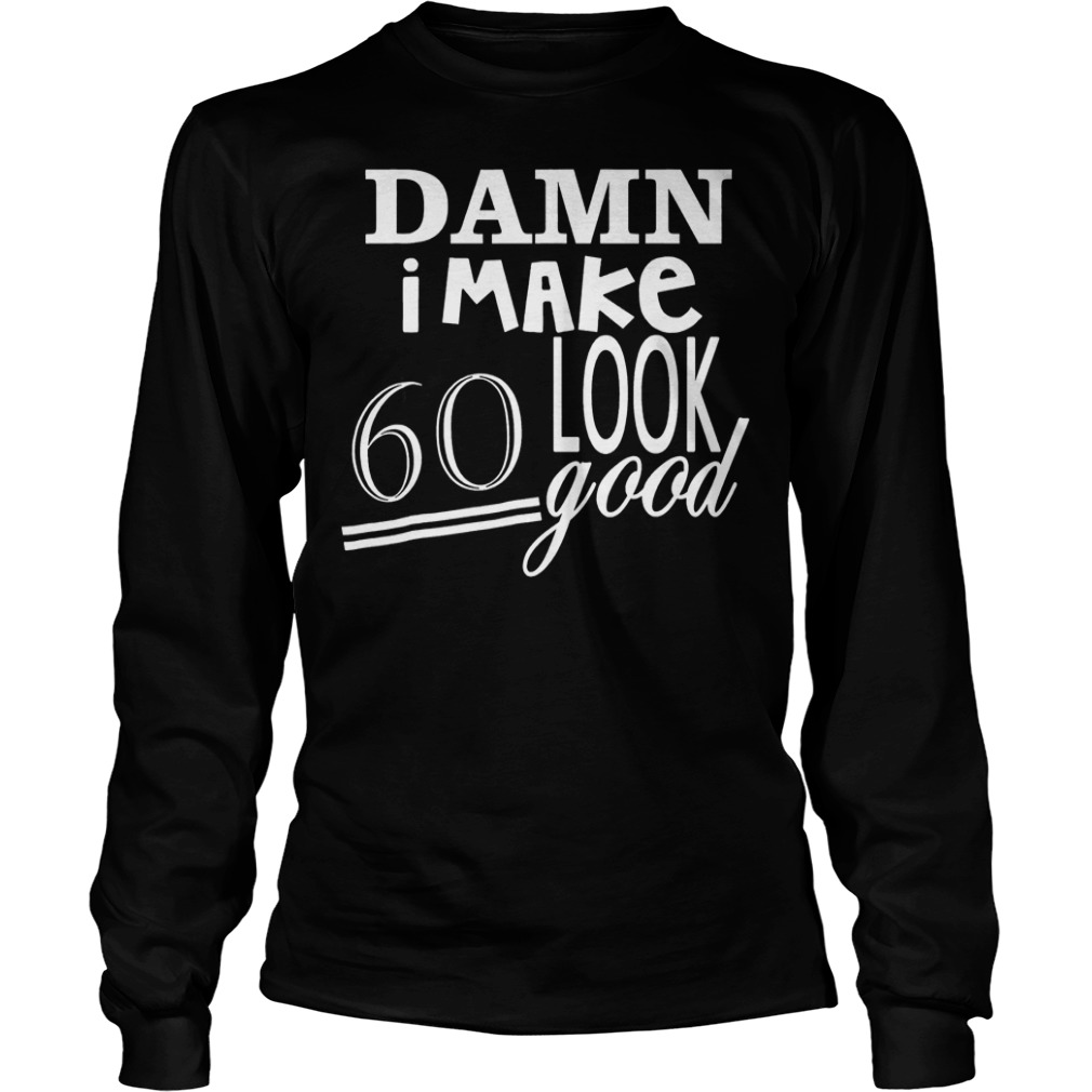 Damn i make 60 look good shirt 5 Damn i make 60 look good shirt Longsleeve Tee Unisex
