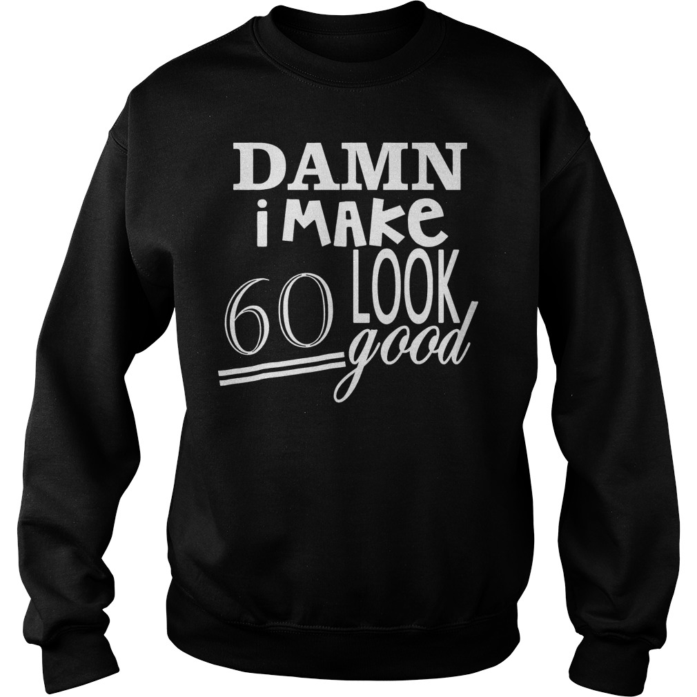 Damn i make 60 look good shirt 3 Damn i make 60 look good shirt Sweatshirt Unisex