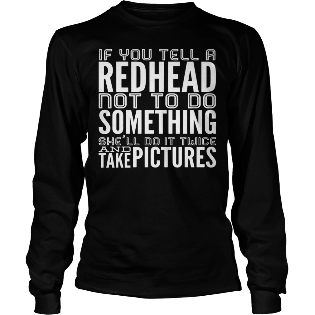 If you tell a Redhead not to do something she'll do it twice shirt shirt Longsleeve Tee Unisex