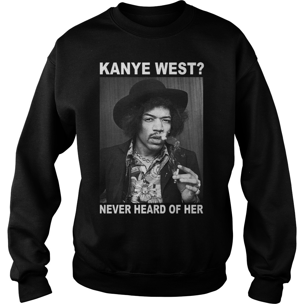 Jimi Hendrix kanye west never heard of her Shirt 3 Jimi Hendrix kanye west never heard of her Shirt Sweatshirt Unisex