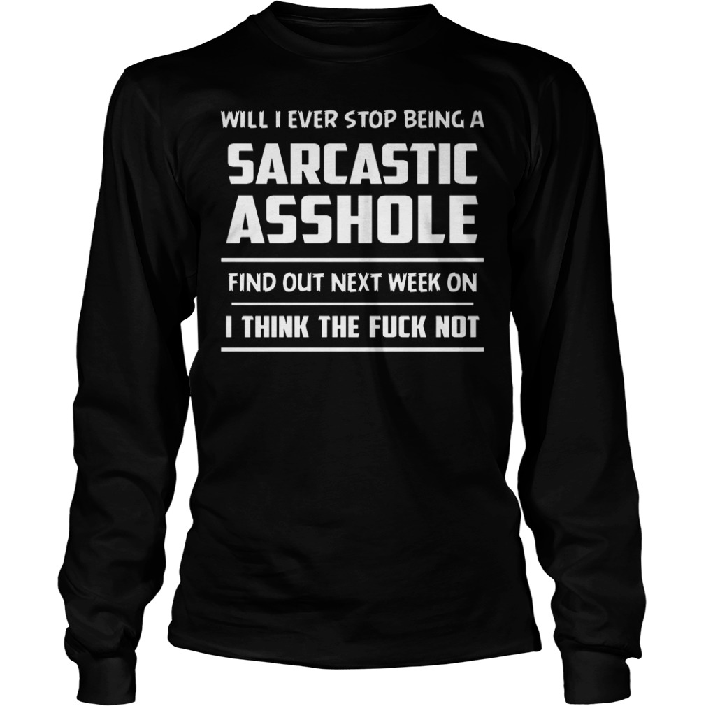 Will i ever stop being a sarcastic asshole Shirt 5 Will i ever stop being a sarcastic asshole Shirt Longsleeve Tee Unisex