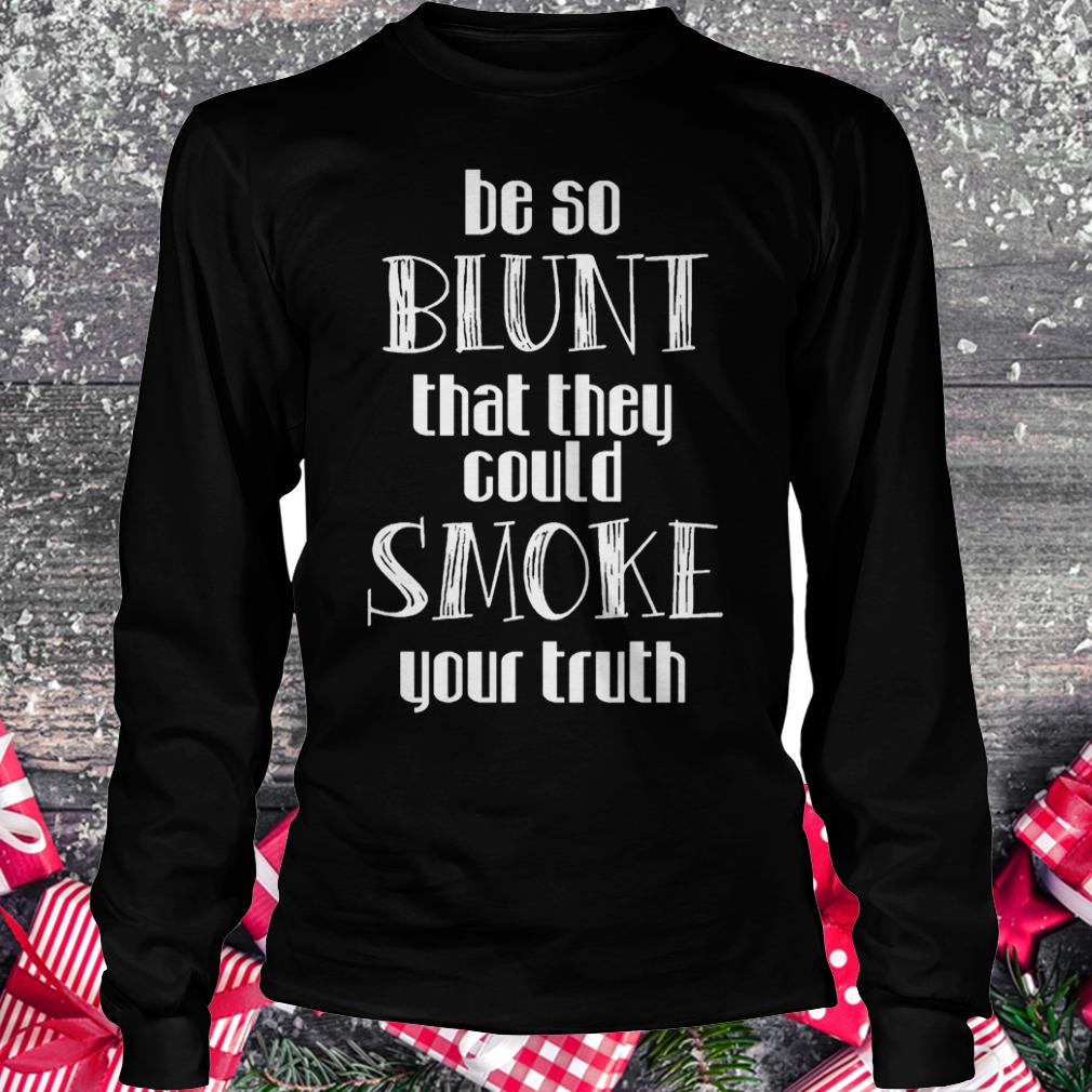 Be so blunt that they could smoke your truth Shirt Longsleeve Tee Unisex