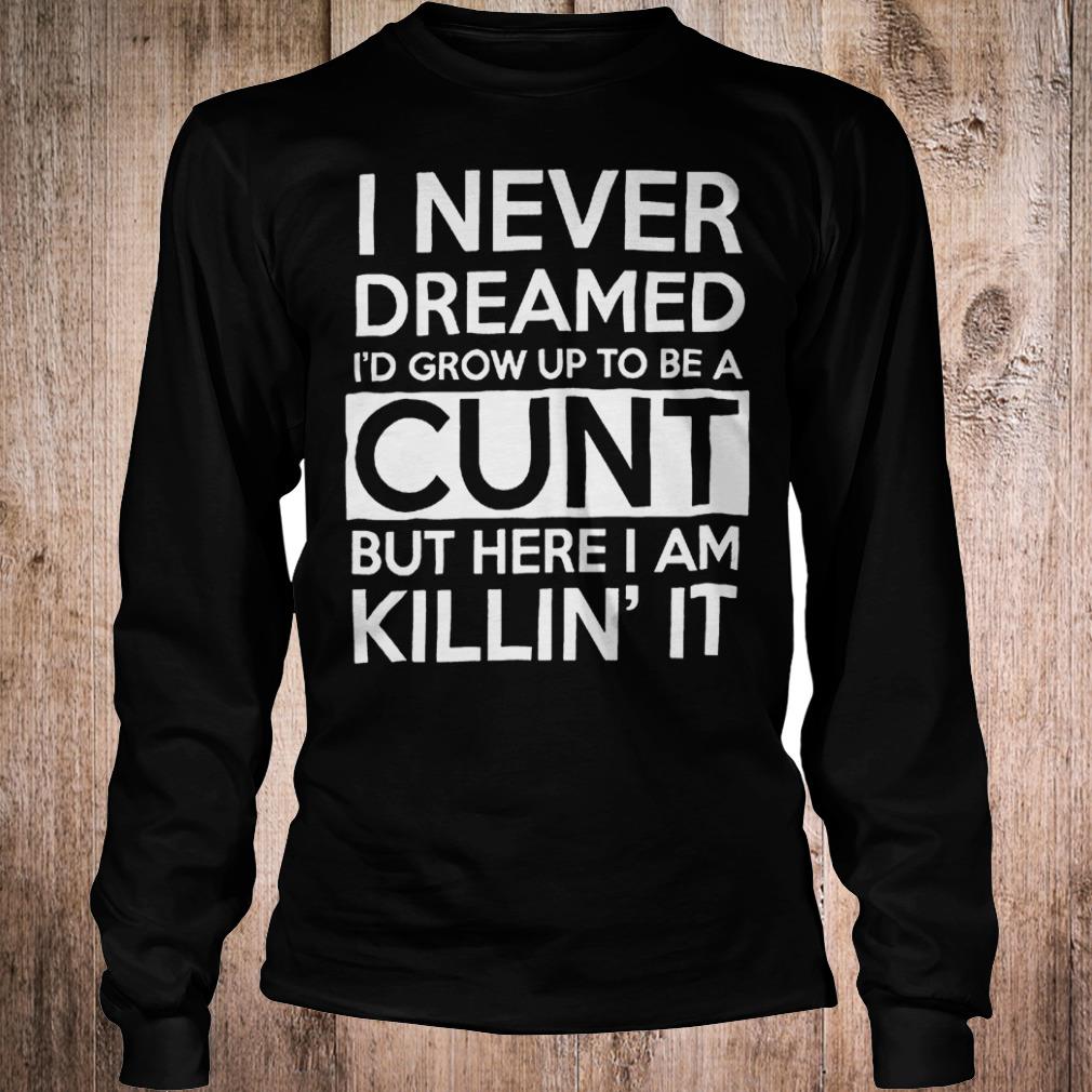 Best Price I never dreamed i'd grow up to be a cunt but here i am Killin it shirt 5 Best Price I never dreamed i'd grow up to be a cunt but here i am Killin it shirt Longsleeve Tee Unisex