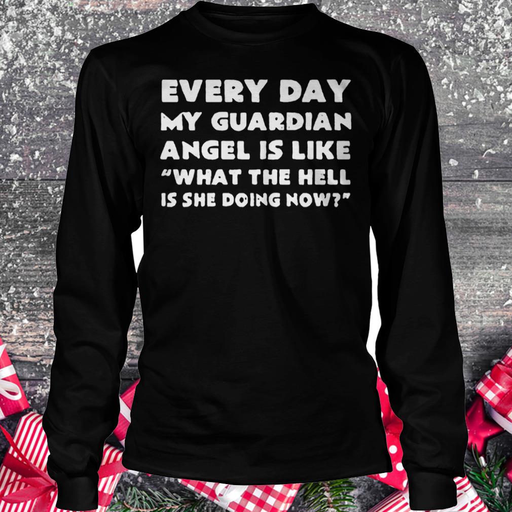 Every day my guardian angel is like what the hell is she doing now Shirt Longsleeve Tee Unisex