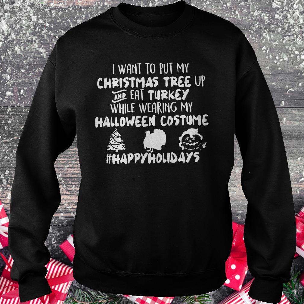 I want to put my Christmas tree up and eat Turkey while wearing my shirt 3 I want to put my Christmas tree up and eat Turkey while wearing my shirt Sweatshirt Unisex