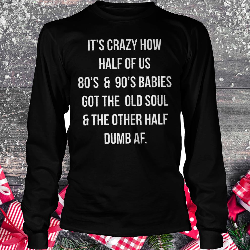It's crazy how half of us 80's and 90's babies got the old soul Shirt Longsleeve Tee Unisex