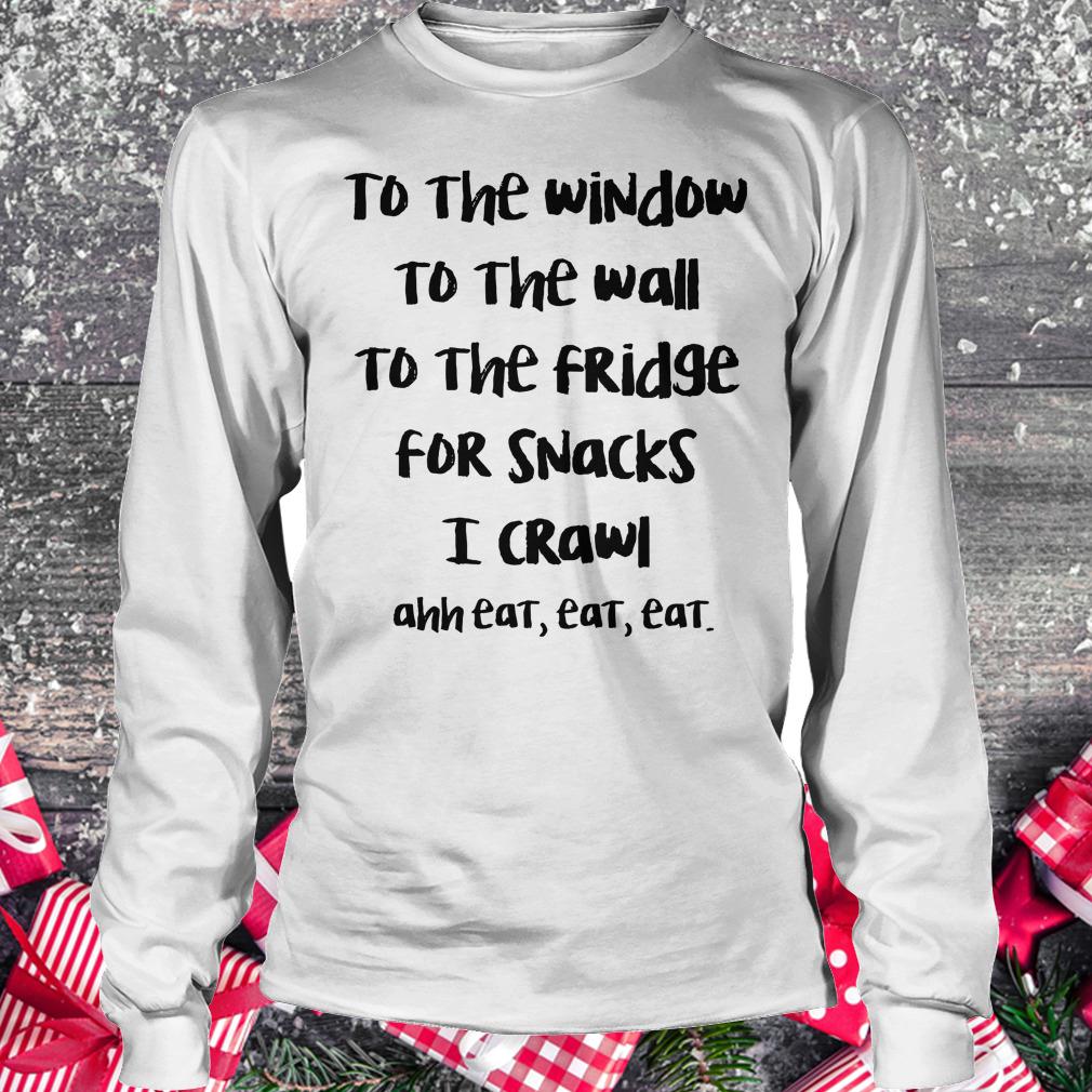 Original To the window to the wall to the fridge for snacks i crawl and eat eat eat shirt Longsleeve Tee Unisex