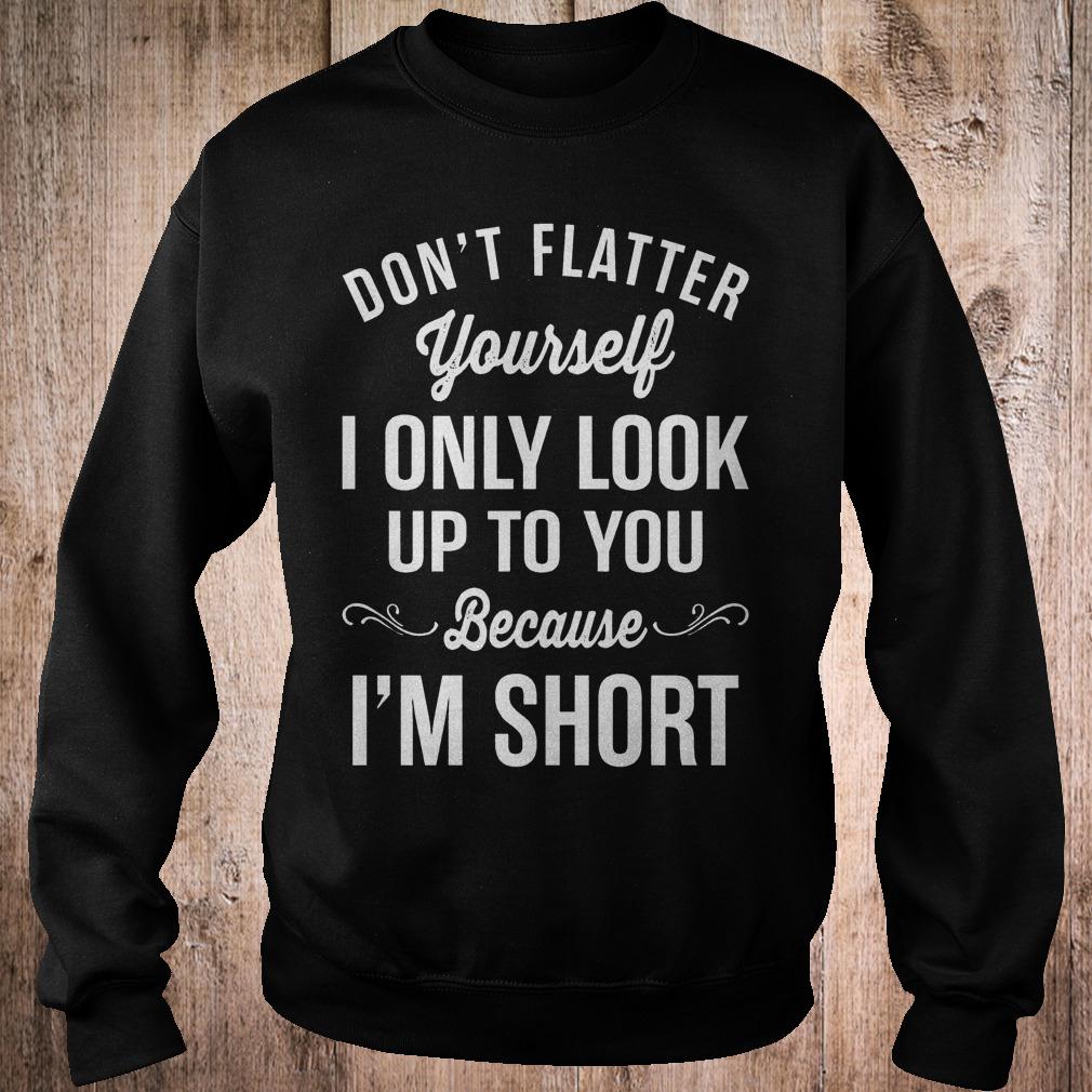 Premium Don't flatter yourself i only look up to you because i'm short shirt 3 Premium Don't flatter yourself i only look up to you because i'm short shirt Sweatshirt Unisex