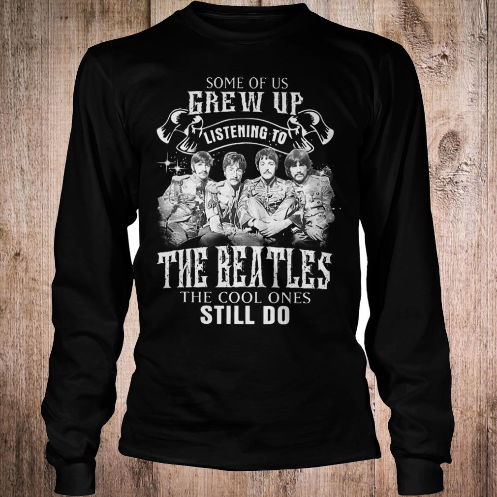 Premium Some of us grew up listening to The Beatles the cool ones still do shirt 5 Premium Some of us grew up listening to The Beatles the cool ones still do shirt Longsleeve Tee Unisex