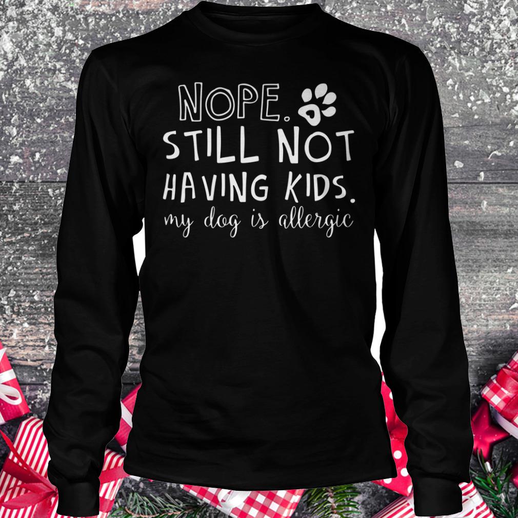 Best price Nope Still Not Having Kids My Dog Is Allergic shirt Longsleeve Tee Unisex