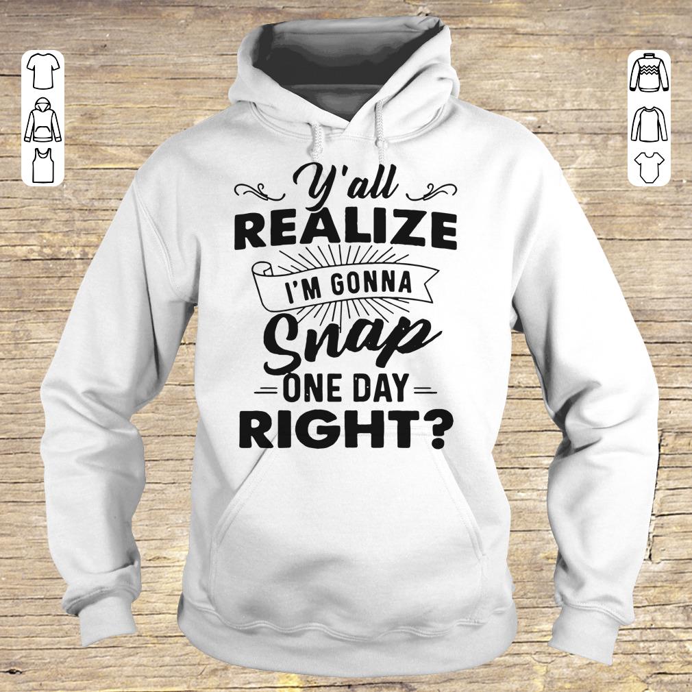 Original Y'all Realize I'm Gonna Snap One Day Right shirt hoodie Hoodie