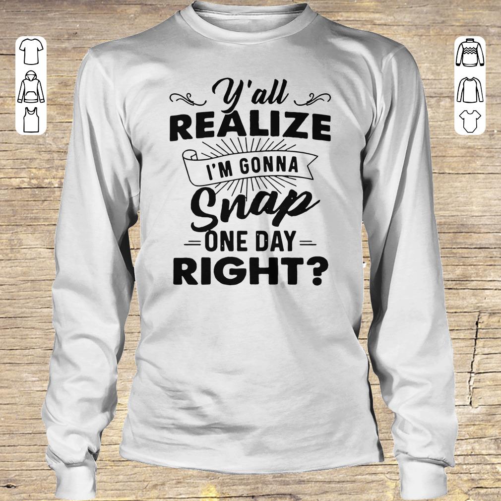 Original Y'all Realize I'm Gonna Snap One Day Right shirt hoodie Longsleeve Tee Unisex