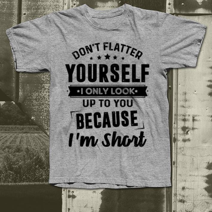 Don't flatter yourself i only look up to you because i'm short shirt 2 Don't flatter yourself i only look up to you because i'm short shirt