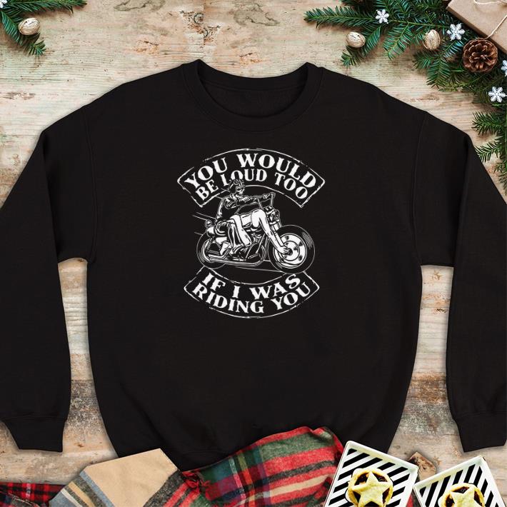 Original Skull Ride Motorcycle You would be loud too if i was riding you shirt 2 Original Skull Ride Motorcycle You would be loud too if i was riding you shirt