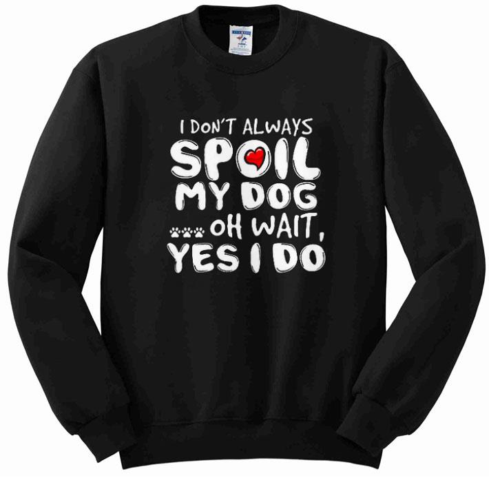Pretty I don't always spoil my dog oh wait yes i do shirt 2 Pretty I don't always spoil my dog oh wait yes i do shirt