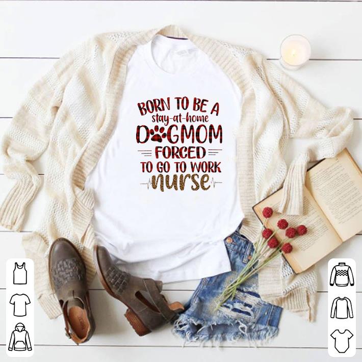 Nice Born to be a stay at home dog mom forced to go to work nurse shirt 2 Nice Born to be a stay at home dog mom forced to go to work nurse shirt