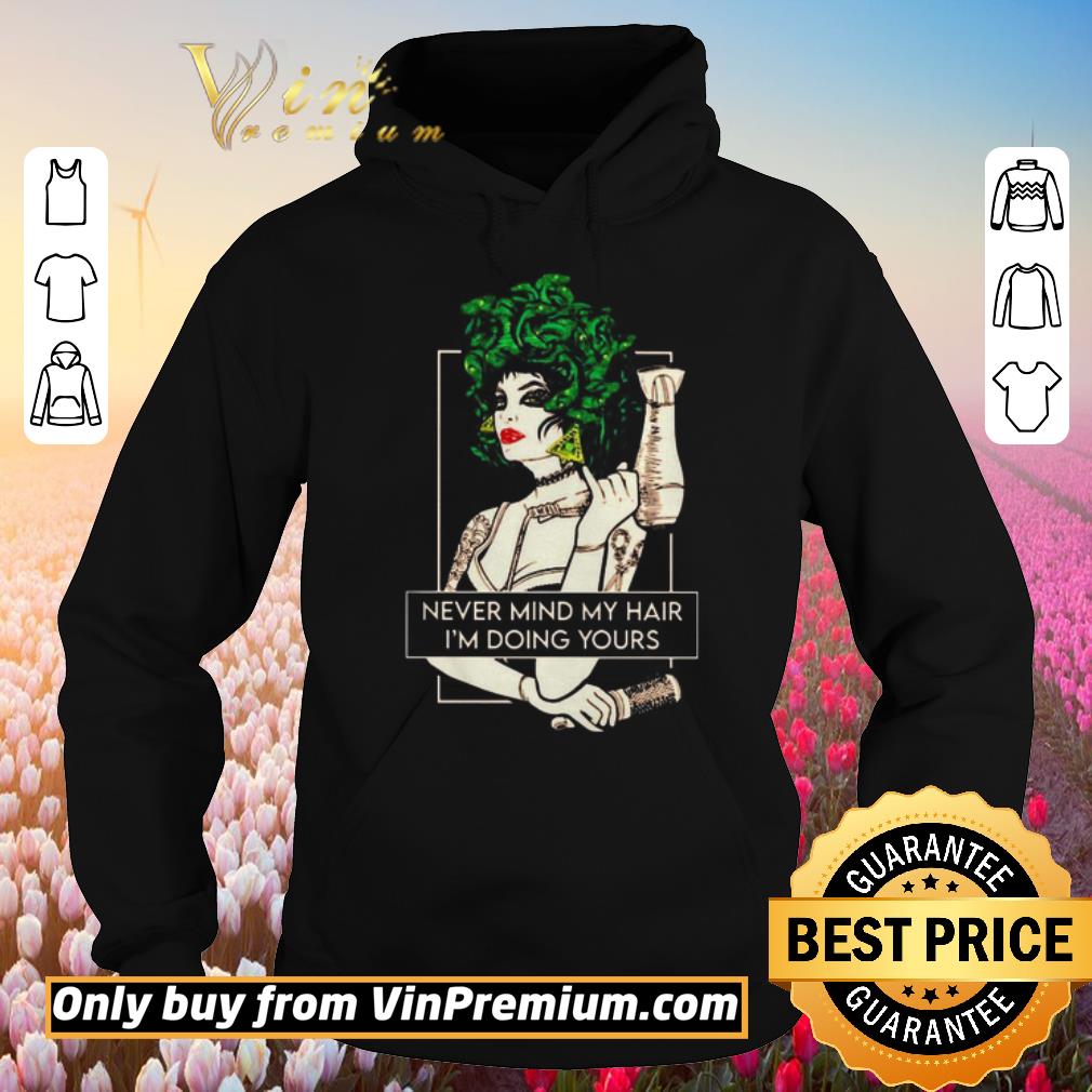 Original Never mind my hair I’m doing yours shirt 2 Original Never mind my hair I’m doing yours shirt