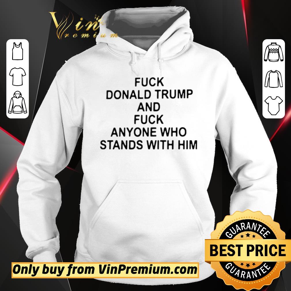 Premium Fuck Donald Trump And Fuck Anyone Who Stands With Him shirt 2 Premium Fuck Donald Trump And Fuck Anyone Who Stands With Him shirt