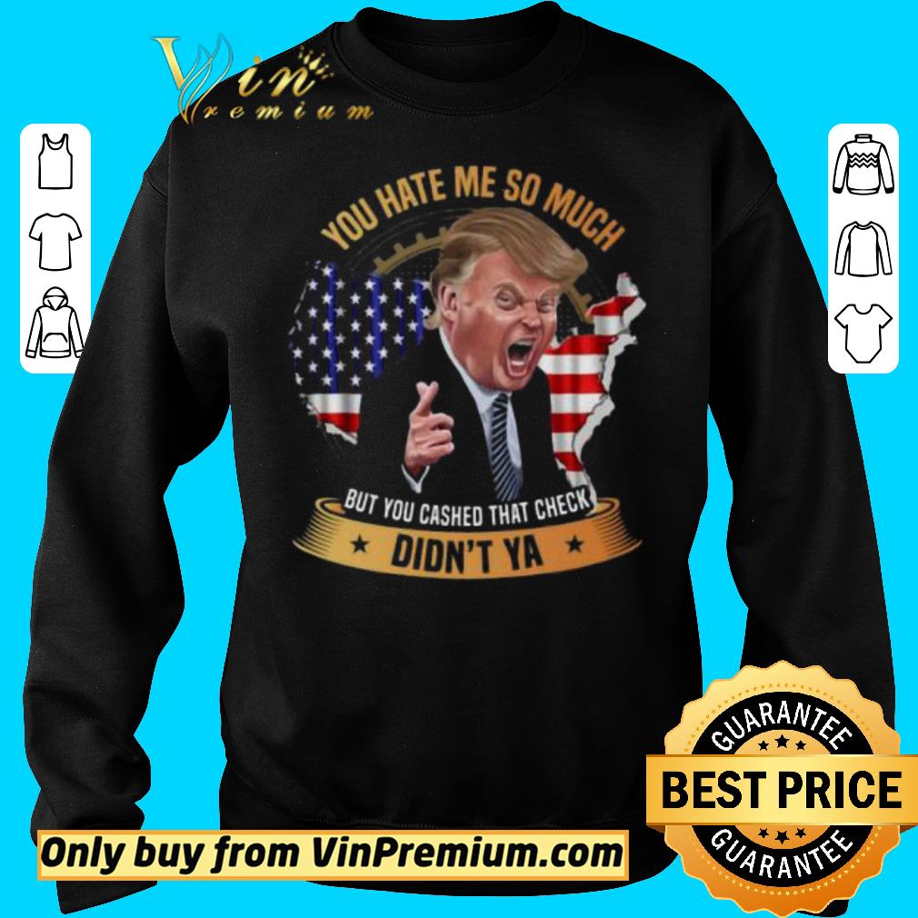 Nice You Hate Me So Much But You Cashed That Check Didn’t Ya Funny Trump Saying shirt 2 Nice You Hate Me So Much But You Cashed That Check Didn’t Ya Funny Trump Saying shirt